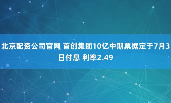 北京配资公司官网 首创集团10亿中期票据定于7月3日付息 利率2.49