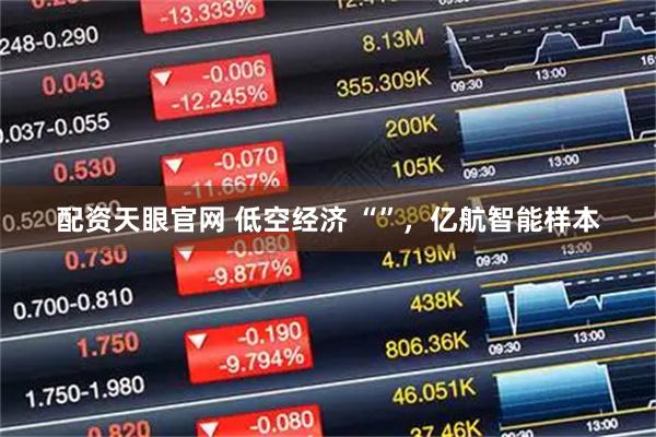 配资天眼官网 低空经济 “”，亿航智能样本