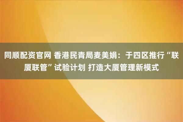 同顺配资官网 香港民青局麦美娟：于四区推行“联厦联管”试验计划 打造大厦管理新模式