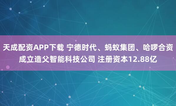天成配资APP下载 宁德时代、蚂蚁集团、哈啰合资成立造父智能科技公司 注册资本12.88亿