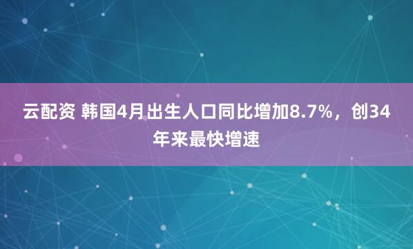 云配资 韩国4月出生人口同比增加8.7%，创34年来最快增速