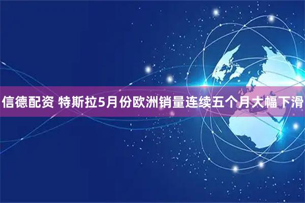 信德配资 特斯拉5月份欧洲销量连续五个月大幅下滑