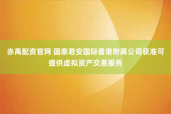赤禹配资官网 国泰君安国际香港附属公司获准可提供虚拟资产交易服务
