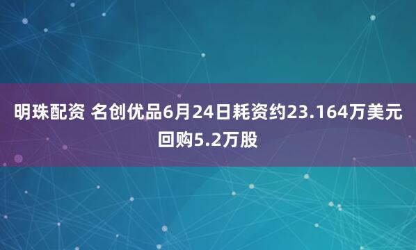 明珠配资 名创优品6月24日耗资约23.164万美元回购5.2万股