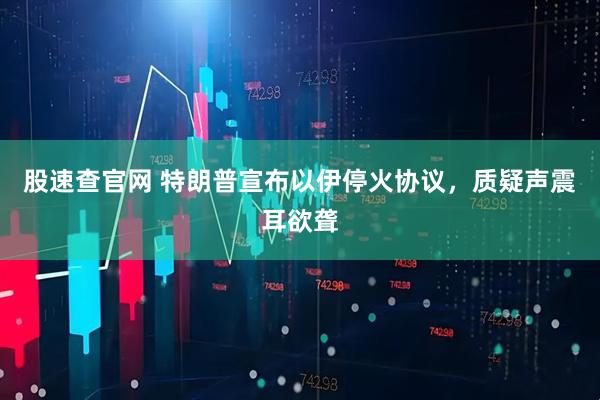 股速查官网 特朗普宣布以伊停火协议，质疑声震耳欲聋