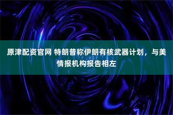 原津配资官网 特朗普称伊朗有核武器计划，与美情报机构报告相左