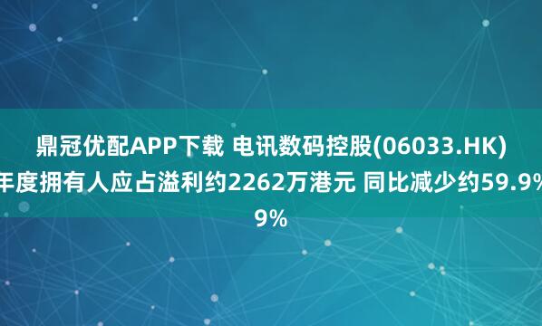 鼎冠优配APP下载 电讯数码控股(06033.HK)年度拥有人应占溢利约2262万港元 同比减少约59.9%