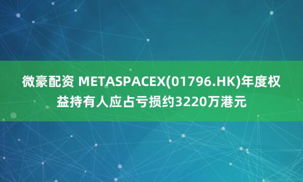 微豪配资 METASPACEX(01796.HK)年度权益持有人应占亏损约3220万港元