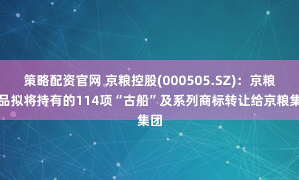 策略配资官网 京粮控股(000505.SZ)：京粮食品拟将持有的114项“古船”及系列商标转让给京粮集团