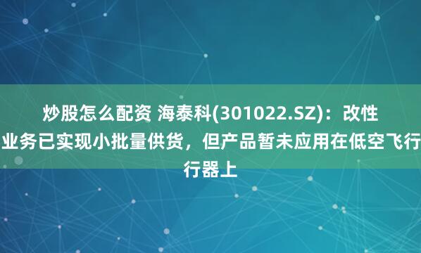 炒股怎么配资 海泰科(301022.SZ)：改性材料业务已实现小批量供货，但产品暂未应用在低空飞行器上