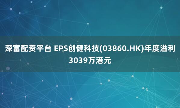 深富配资平台 EPS创健科技(03860.HK)年度溢利3039万港元