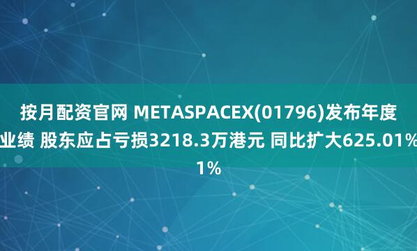 按月配资官网 METASPACEX(01796)发布年度业绩 股东应占亏损3218.3万港元 同比扩大625.01%