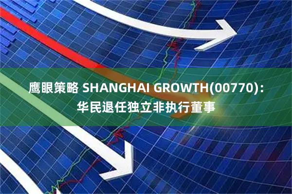 鹰眼策略 SHANGHAI GROWTH(00770)：华民退任独立非执行董事
