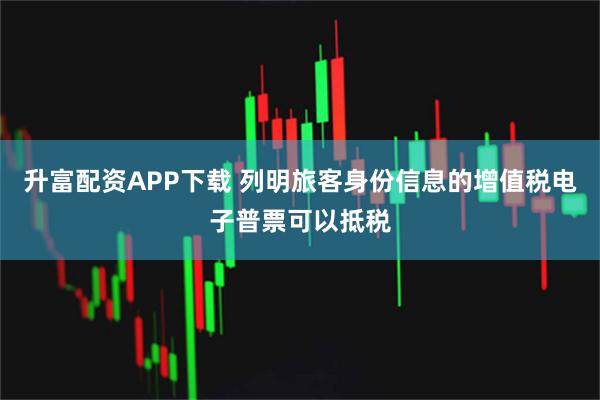 升富配资APP下载 列明旅客身份信息的增值税电子普票可以抵税