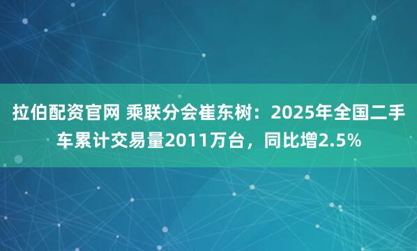 拉伯配资官网 乘联分会崔东树：2025年全国二手车累计交易量2011万台，同比增2.5%