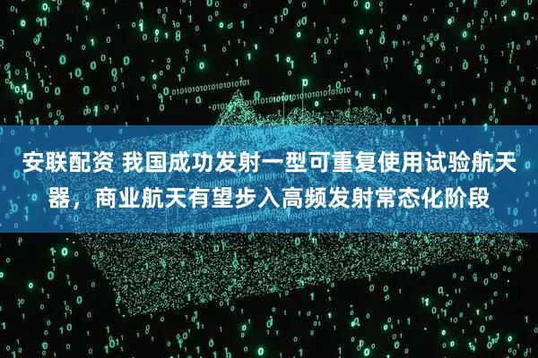 安联配资 我国成功发射一型可重复使用试验航天器，商业航天有望步入高频发射常态化阶段