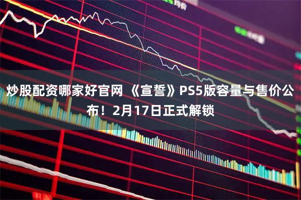 炒股配资哪家好官网 《宣誓》PS5版容量与售价公布！2月17日正式解锁