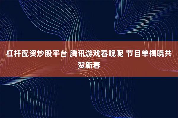 杠杆配资炒股平台 腾讯游戏春晚呢 节目单揭晓共贺新春