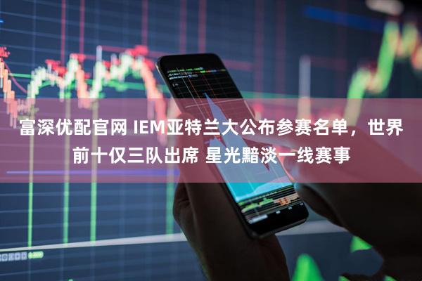 富深优配官网 IEM亚特兰大公布参赛名单，世界前十仅三队出席 星光黯淡一线赛事