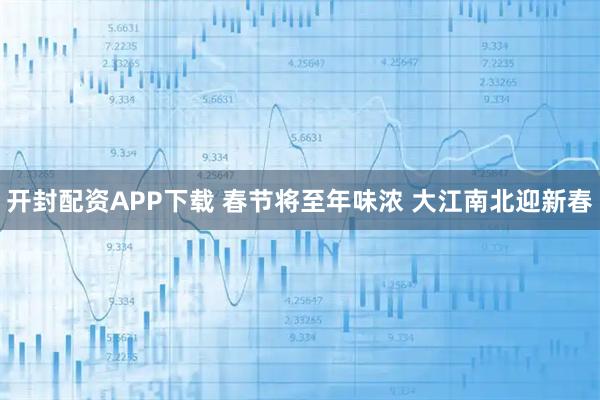 开封配资APP下载 春节将至年味浓 大江南北迎新春