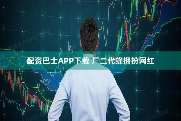 配资巴士APP下载 厂二代蜂拥扮网红