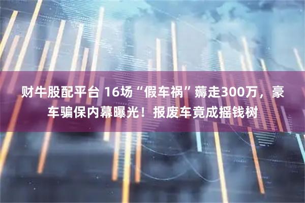 财牛股配平台 16场“假车祸”薅走300万，豪车骗保内幕曝光！报废车竟成摇钱树