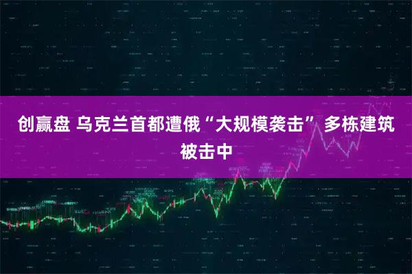 创赢盘 乌克兰首都遭俄“大规模袭击” 多栋建筑被击中