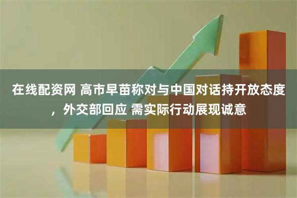 在线配资网 高市早苗称对与中国对话持开放态度，外交部回应 需实际行动展现诚意