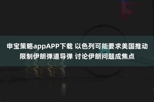申宝策略appAPP下载 以色列可能要求美国推动限制伊朗弹道导弹 讨论伊朗问题成焦点
