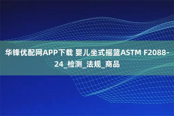 华锋优配网APP下载 婴儿坐式摇篮ASTM F2088-24_检测_法规_商品