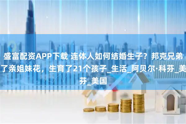 盛富配资APP下载 连体人如何结婚生子？邦克兄弟娶了亲姐妹花，生育了21个孩子_生活_阿贝尔·科芬_美国