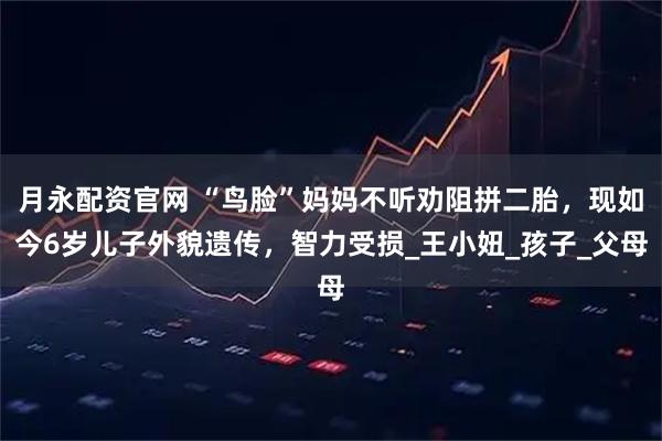 月永配资官网 “鸟脸”妈妈不听劝阻拼二胎，现如今6岁儿子外貌遗传，智力受损_王小妞_孩子_父母