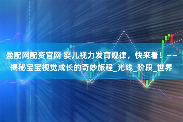 盈配网配资官网 婴儿视力发育规律，快来看！——揭秘宝宝视觉成长的奇妙旅程_光线_阶段_世界