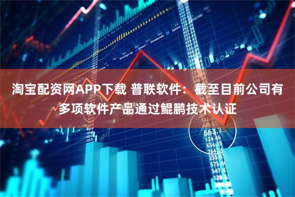 淘宝配资网APP下载 普联软件：截至目前公司有多项软件产品通过鲲鹏技术认证