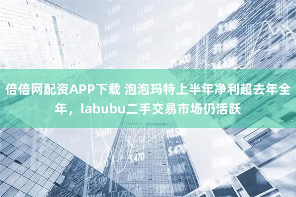 倍倍网配资APP下载 泡泡玛特上半年净利超去年全年，labubu二手交易市场仍活跃