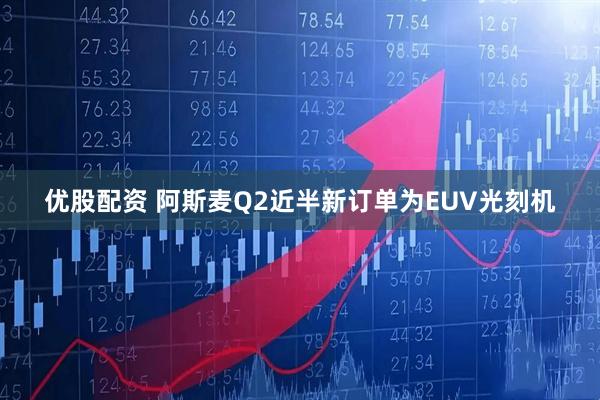 优股配资 阿斯麦Q2近半新订单为EUV光刻机