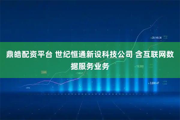 鼎皓配资平台 世纪恒通新设科技公司 含互联网数据服务业务