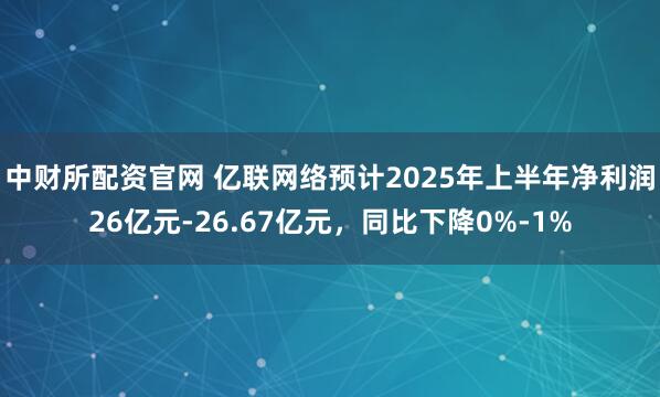 中财所配资官网 亿联网络预计2025年上半年净利润26亿元-26.67亿元，同比下降0%-1%