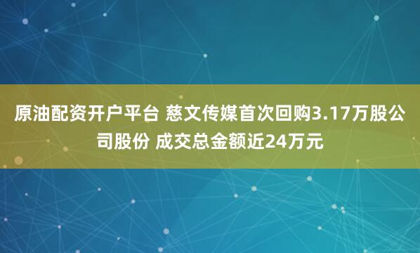 原油配资开户平台 慈文传媒首次回购3.17万股公司股份 成交总金额近24万元