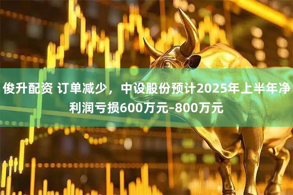 俊升配资 订单减少，中设股份预计2025年上半年净利润亏损600万元–800万元