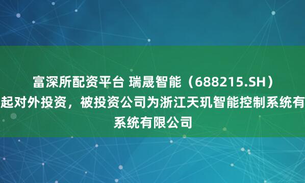 富深所配资平台 瑞晟智能（688215.SH）新增一起对外投资，被投资公司为浙江天玑智能控制系统有限公司