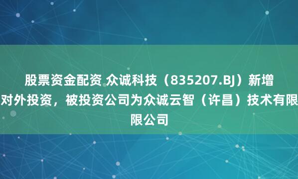 股票资金配资 众诚科技（835207.BJ）新增一起对外投资，被投资公司为众诚云智（许昌）技术有限公司