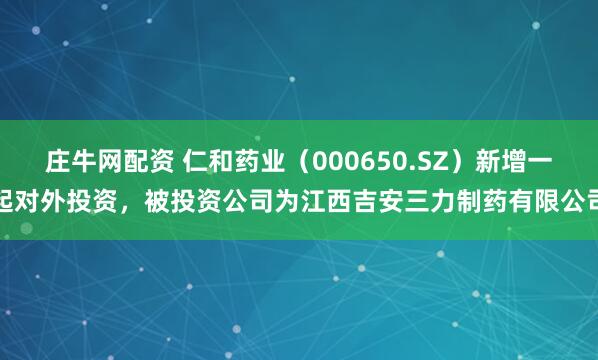 庄牛网配资 仁和药业（000650.SZ）新增一起对外投资，被投资公司为江西吉安三力制药有限公司