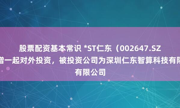 股票配资基本常识 *ST仁东（002647.SZ）新增一起对外投资，被投资公司为深圳仁东智算科技有限公司