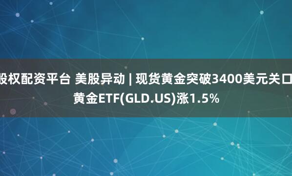 股权配资平台 美股异动 | 现货黄金突破3400美元关口 黄金ETF(GLD.US)涨1.5%