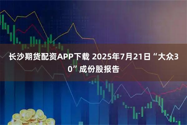 长沙期货配资APP下载 2025年7月21日“大众30”成份股报告