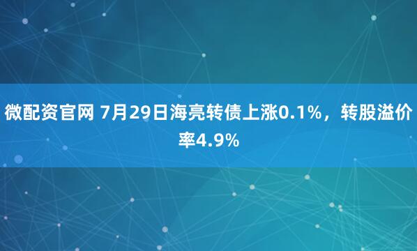 微配资官网 7月29日海亮转债上涨0.1%，转股溢价率4.9%