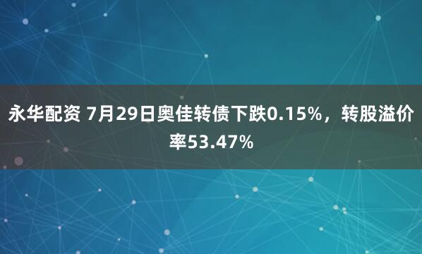 永华配资 7月29日奥佳转债下跌0.15%，转股溢价率53.47%