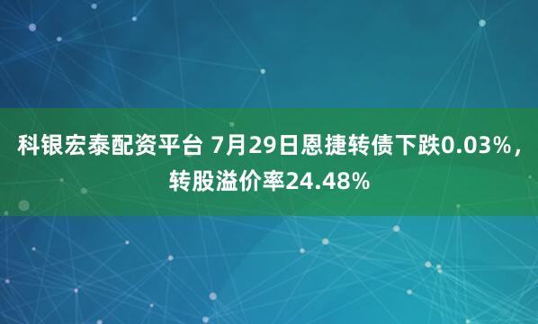 科银宏泰配资平台 7月29日恩捷转债下跌0.03%，转股溢价率24.48%