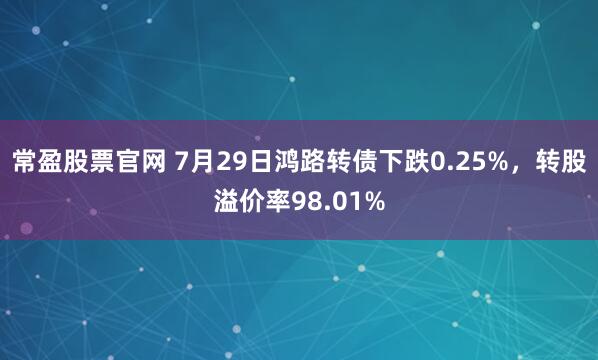 常盈股票官网 7月29日鸿路转债下跌0.25%，转股溢价率98.01%